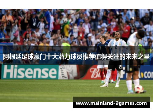阿根廷足球豪门十大潜力球员推荐值得关注的未来之星 阿根廷足球豪门十大潜力球员推荐值得关注的未来之星