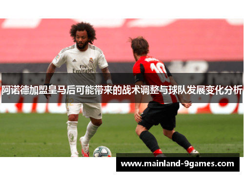 阿诺德加盟皇马后可能带来的战术调整与球队发展变化分析 阿诺德加盟皇马后可能带来的战术调整与球队发展变化分析