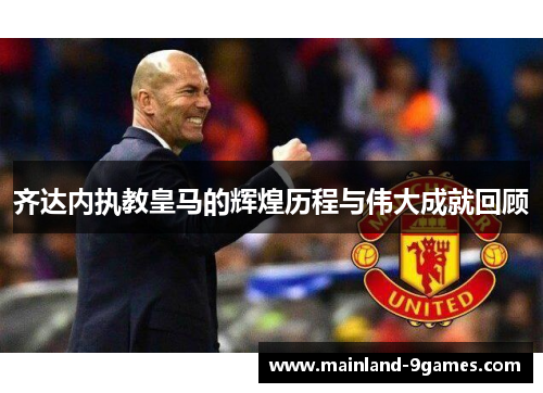 齐达内执教皇马的辉煌历程与伟大成就回顾