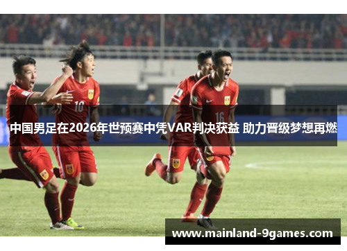 中国男足在2026年世预赛中凭VAR判决获益 助力晋级梦想再燃 中国男足在2026年世预赛中凭VAR判决获益 助力晋级梦想再燃