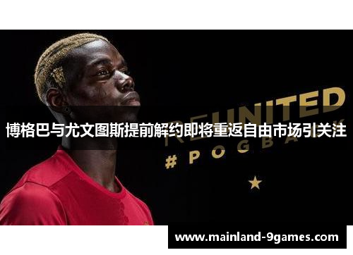 博格巴与尤文图斯提前解约即将重返自由市场引关注 博格巴与尤文图斯提前解约即将重返自由市场引关注